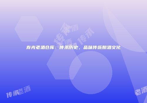 寿光老酒仓库：传承历史，品味传统酿酒文化
