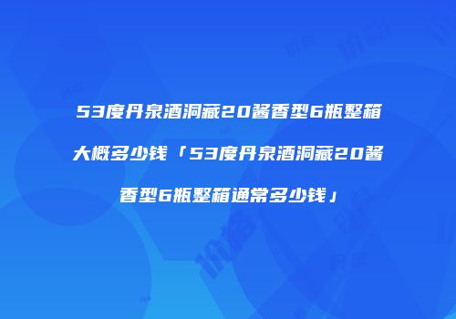 53度丹泉酒洞藏20酱香型6瓶整箱大概多少钱「53度丹泉酒洞藏20酱香型6瓶整箱通常多少钱」