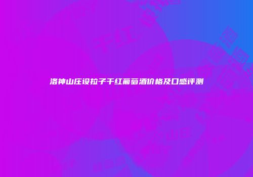 洛神山庄设拉子干红葡萄酒价格及口感评测