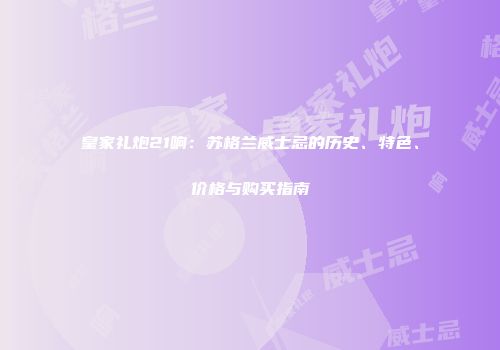皇家礼炮21响：苏格兰威士忌的历史、特色、价格与购买指南