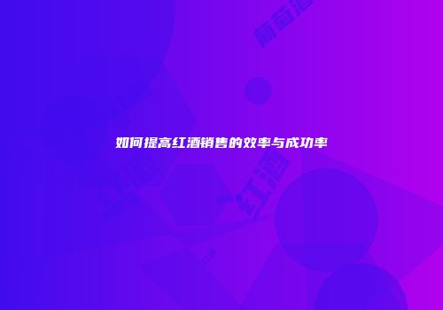 如何提高红酒销售的效率与成功率