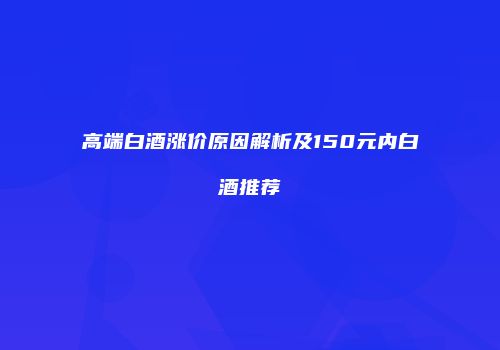高端白酒涨价原因解析及150元内白酒推荐