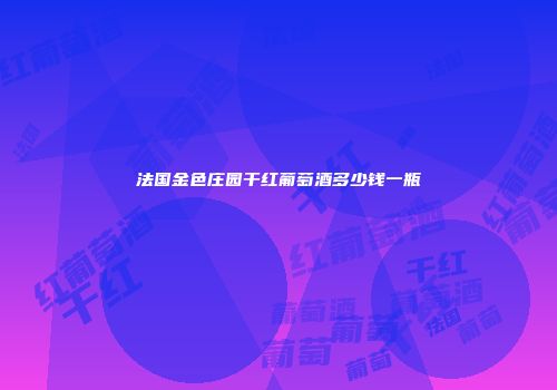 法国金色庄园干红葡萄酒多少钱一瓶
