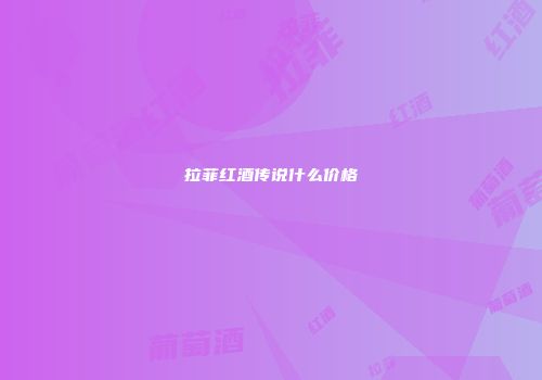 拉菲红酒传说什么价格