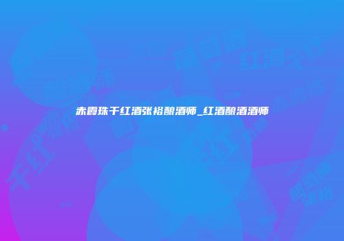 赤霞珠干红酒张裕酿酒师_红酒酿酒酒师
