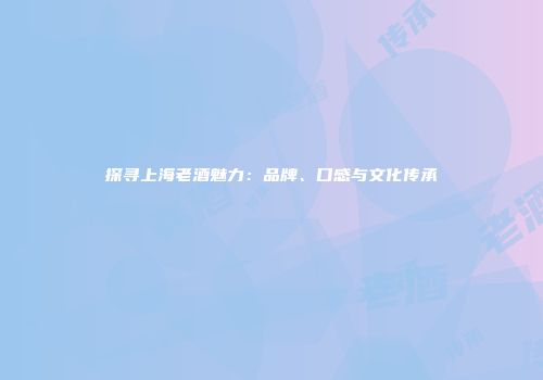 探寻上海老酒魅力：品牌、口感与文化传承