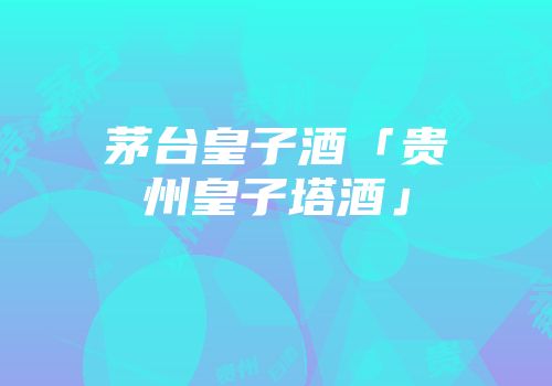 茅台皇子酒「贵州皇子塔酒」