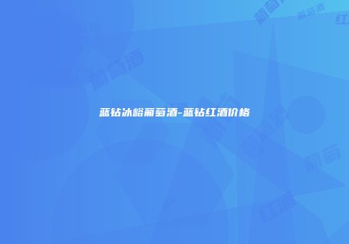蓝钻冰峪葡萄酒-蓝钻红酒价格