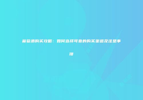 葡萄酒购买攻略：如何选择可靠的购买渠道及注意事项