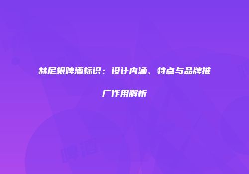 赫尼根啤酒标识：设计内涵、特点与品牌推广作用解析