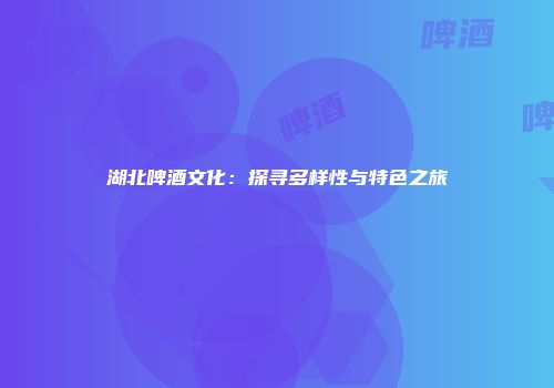 湖北啤酒文化：探寻多样性与特色之旅