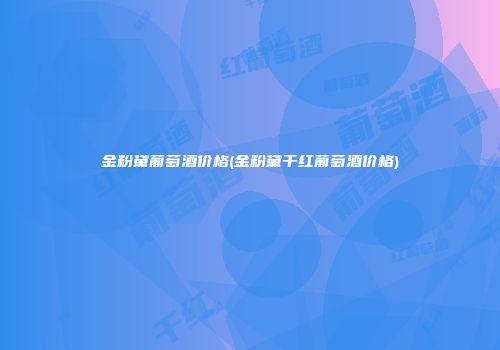 金粉黛葡萄酒价格(金粉黛干红葡萄酒价格)