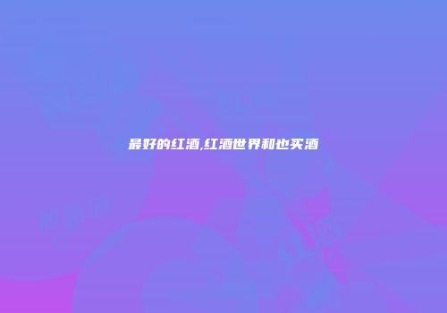 最好的红酒,红酒世界和也买酒
