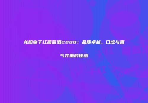 龙船皇干红葡萄酒2008：品质卓越，口感与香气并重的佳酿