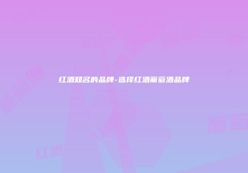 红酒知名的品牌-选择红酒葡萄酒品牌