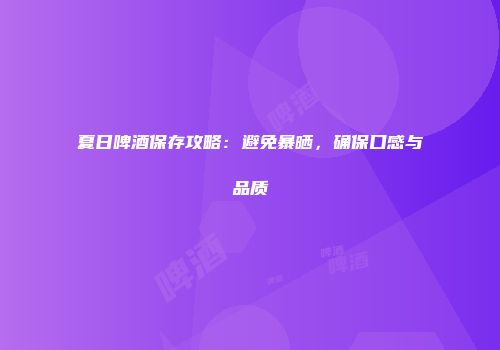 夏日啤酒保存攻略：避免暴晒，确保口感与品质