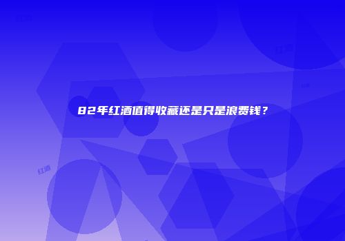 82年红酒值得收藏还是只是浪费钱？