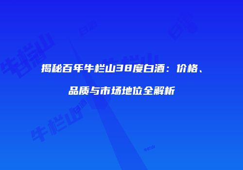 揭秘百年牛栏山38度白酒：价格、品质与市场地位全解析