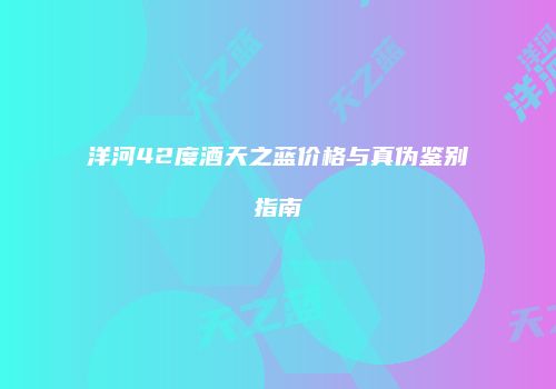 洋河42度酒天之蓝价格与真伪鉴别指南