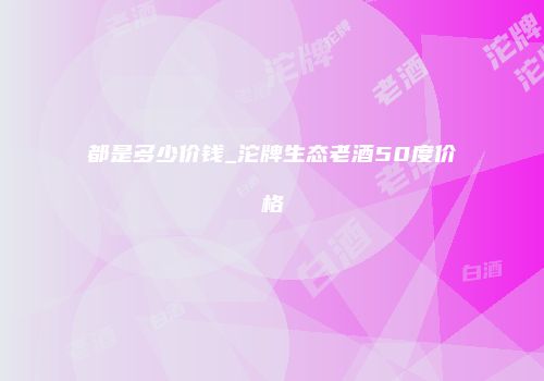 都是多少价钱_沱牌生态老酒50度价格