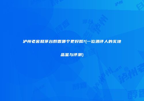 泸州老窖和茅台醇香哪个更好喝?(一位酒评人的实地品鉴与评测)