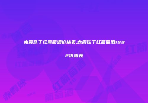赤霞珠干红葡萄酒价格表,赤霞珠干红葡萄酒1992价格表