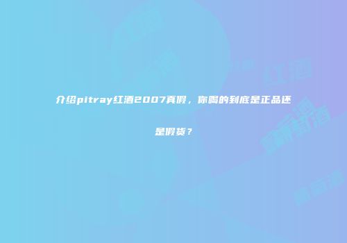 介绍pitray红酒2007真假，你喝的到底是正品还是假货？