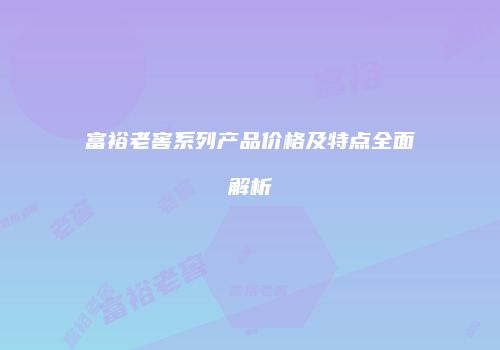 富裕老窖系列产品价格及特点全面解析