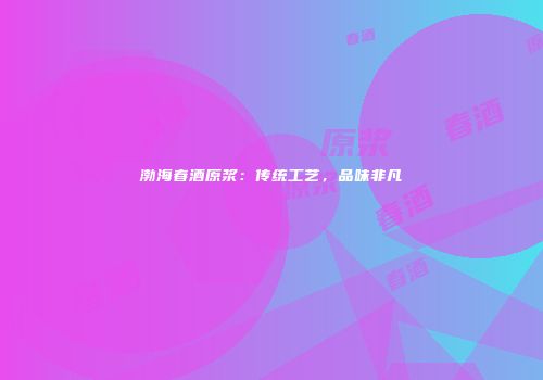 渤海春酒原浆：传统工艺，品味非凡