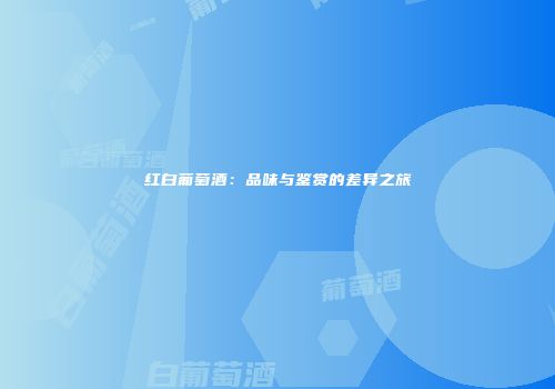 红白葡萄酒：品味与鉴赏的差异之旅