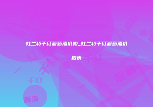 杜兰特干红葡萄酒价格_杜兰特干红葡萄酒价格表