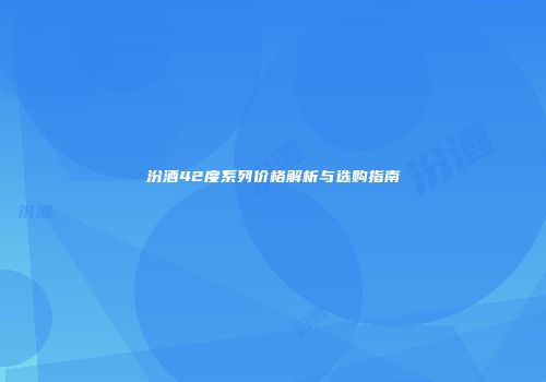 汾酒42度系列价格解析与选购指南