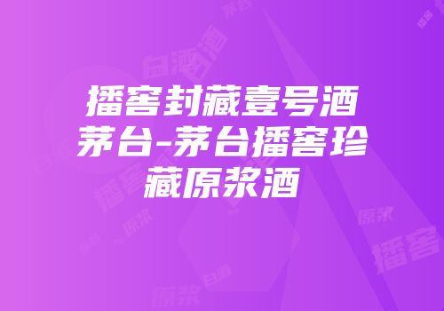 播窖封藏壹号酒茅台-茅台播窖珍藏原浆酒