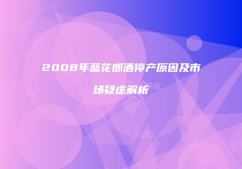 2008年蓝花郎酒停产原因及市场疑虑解析