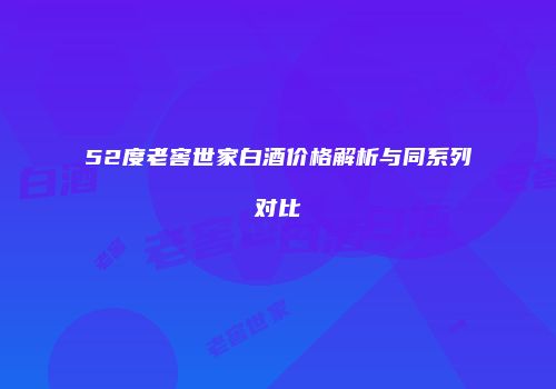 52度老窖世家白酒价格解析与同系列对比
