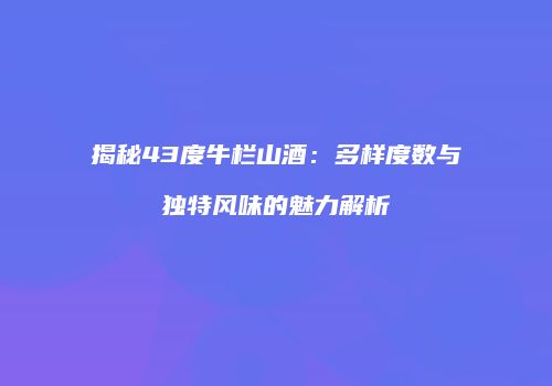 揭秘43度牛栏山酒：多样度数与独特风味的魅力解析