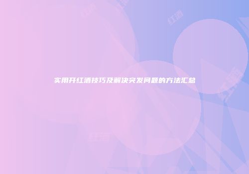 实用开红酒技巧及解决突发问题的方法汇总