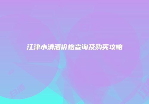 江津小清酒价格查询及购买攻略