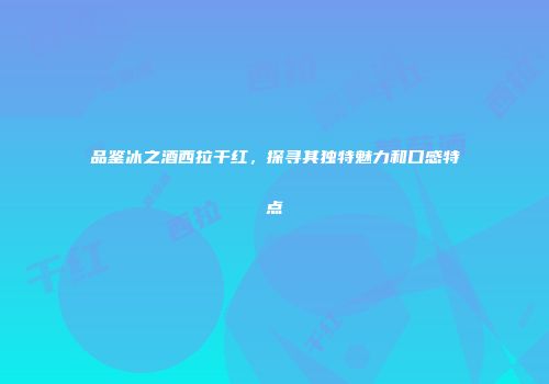 品鉴冰之酒西拉干红，探寻其独特魅力和口感特点