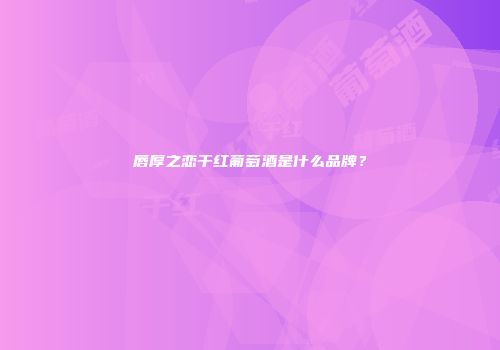 唇厚之恋干红葡萄酒是什么品牌？