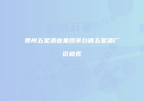 贵州五星酒业集团茅台镇五星酒厂价格表