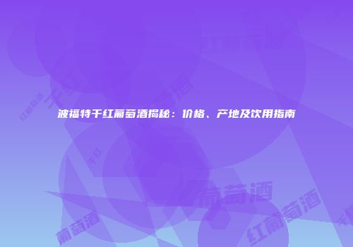 波福特干红葡萄酒揭秘：价格、产地及饮用指南