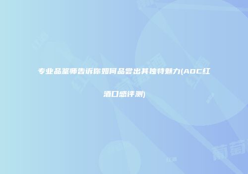 专业品鉴师告诉你如何品尝出其独特魅力(AOC红酒口感评测)
