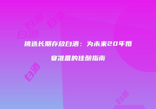 挑选长期存放白酒：为未来20年婚宴准备的佳酿指南
