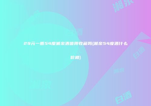 29元一瓶54度湘泉酒值得收藏吗(湘泉54度酒什么价格)
