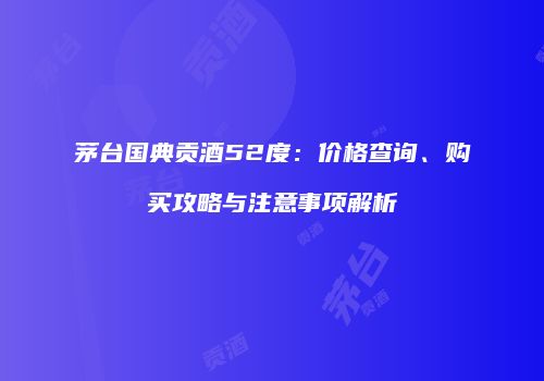 茅台国典贡酒52度：价格查询、购买攻略与注意事项解析