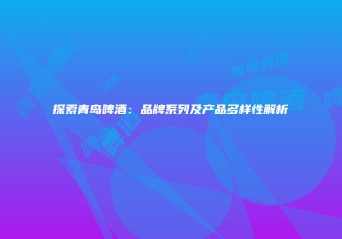 探索青岛啤酒：品牌系列及产品多样性解析