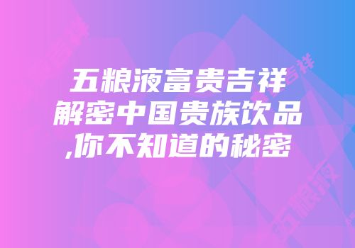五粮液富贵吉祥解密中国贵族饮品,你不知道的秘密