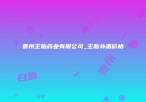 贵州王胎药业有限公司_王胎补酒价格