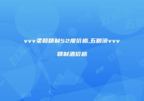 vvv柔和精制52度价格,五粮液vvv精制酒价格